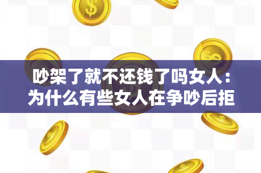 吵架了就不还钱了吗女人：为什么有些女人在争吵后拒绝偿还债务？