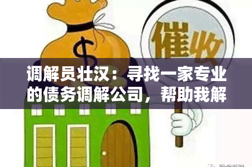 调解员壮汉：寻找一家专业的债务调解公司，帮助我解决与一位拒不归还借款的壮汉的纠纷。