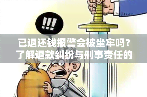 已退还钱报警会被坐牢吗？了解退款纠纷与刑事责任的关系