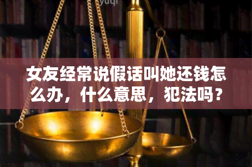 女友经常说假话叫她还钱怎么办，什么意思，犯法吗？