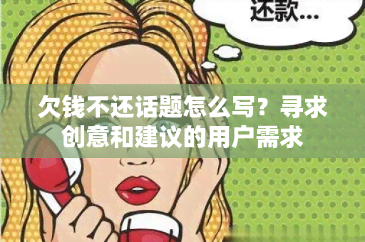 欠钱不还话题怎么写？寻求创意和建议的用户需求