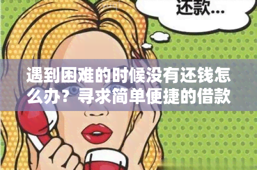 遇到困难的时候没有还钱怎么办？寻求简单便捷的借款解决方案！