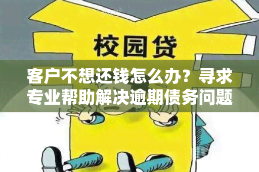 客户不想还钱怎么办？寻求专业帮助解决逾期债务问题