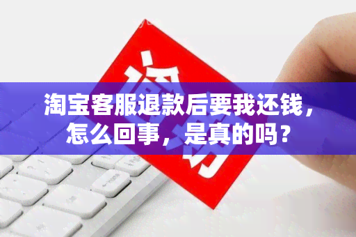 淘宝客服退款后要我还钱，怎么回事，是真的吗？