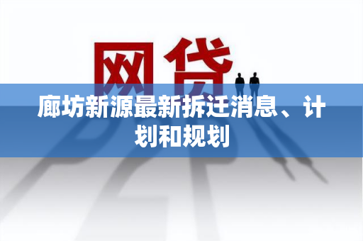 廊坊新源最新拆迁消息、计划和规划