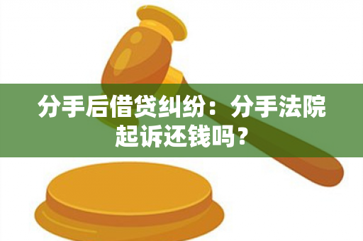 分手后借贷纠纷：分手法院起诉还钱吗？