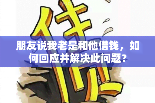 朋友说我老是和他借钱，如何回应并解决此问题？