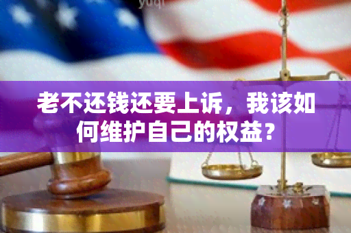 老不还钱还要上诉，我该如何维护自己的权益？