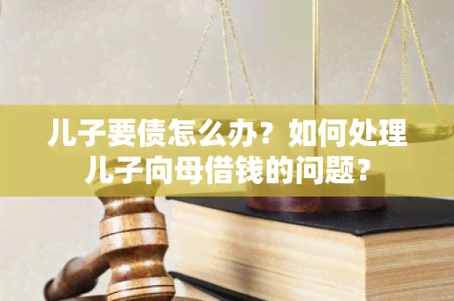 儿子要债怎么办？如何处理儿子向母借钱的问题？