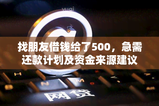 找朋友借钱给了500，急需还款计划及资金来源建议