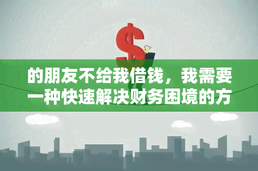 的朋友不给我借钱，我需要一种快速解决财务困境的方法