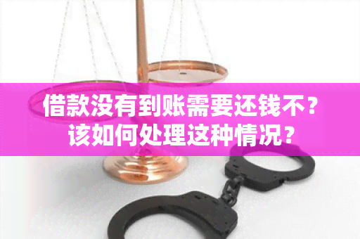 借款没有到账需要还钱不？该如何处理这种情况？