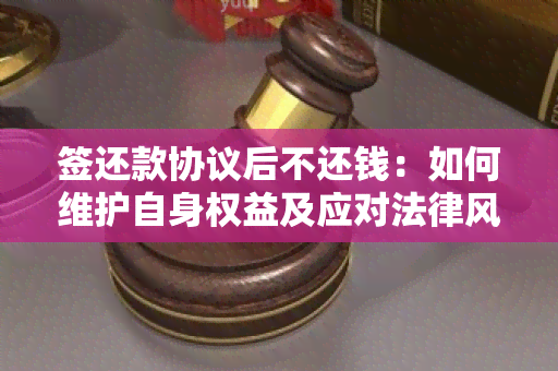 签还款协议后不还钱：如何维护自身权益及应对法律风险？