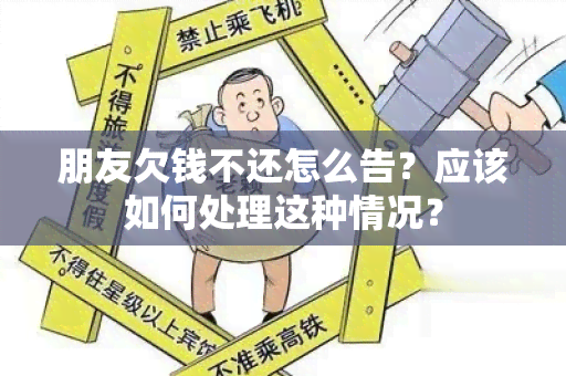 朋友欠钱不还怎么告？应该如何处理这种情况？