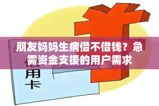 朋友妈妈生病借不借钱？急需资金支援的用户需求