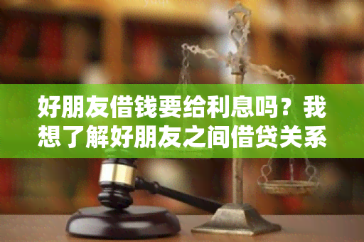 好朋友借钱要给利息吗？我想了解好朋友之间借贷关系的利息规定和注意事