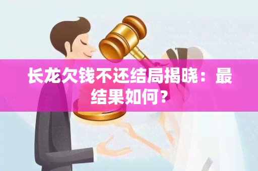 长龙欠钱不还结局揭晓：最结果如何？