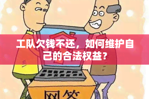 工队欠钱不还，如何维护自己的合法权益？