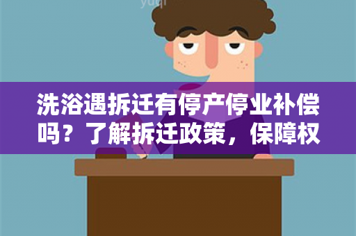 洗浴遇拆迁有停产停业补偿吗？了解拆迁政策，保障权益