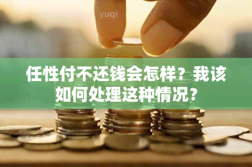 任性付不还钱会怎样？我该如何处理这种情况？