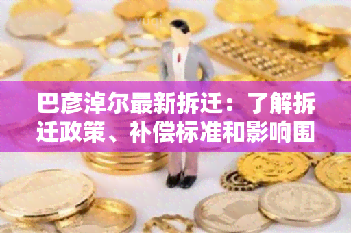 巴彦淖尔最新拆迁：了解拆迁政策、补偿标准和影响围