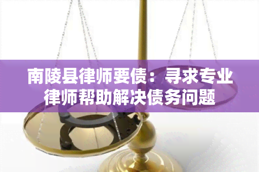 南陵县律师要债：寻求专业律师帮助解决债务问题