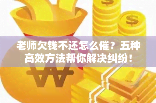 老师欠钱不还怎么催？五种高效方法帮你解决纠纷！