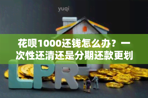 花呗1000还钱怎么办？一次性还清还是分期还款更划算？