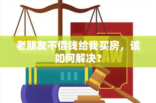 老朋友不借钱给我买房，该如何解决？