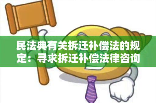 民法典有关拆迁补偿法的规定：寻求拆迁补偿法律咨询的用户需求