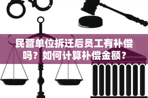 民营单位拆迁后员工有补偿吗？如何计算补偿金额？