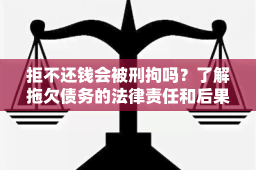 拒不还钱会被刑拘吗？了解拖欠债务的法律责任和后果