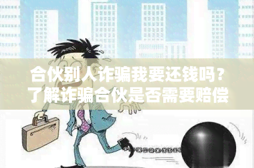 合伙别人诈我要还钱吗？了解诈合伙是否需要赔偿责任