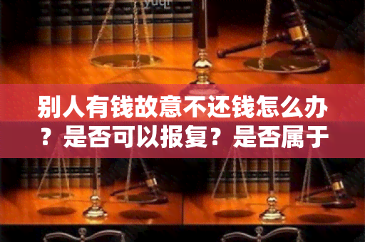 别人有钱故意不还钱怎么办？是否可以报复？是否属于违法行为？