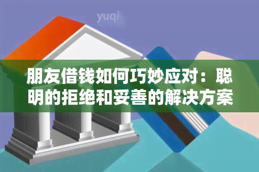 朋友借钱如何巧妙应对：聪明的拒绝和妥善的解决方案