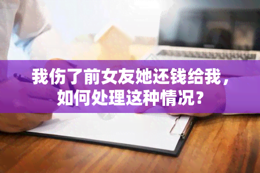 我伤了前女友她还钱给我，如何处理这种情况？