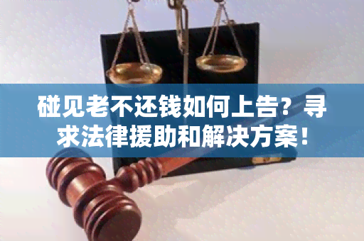 碰见老不还钱如何上告？寻求法律援助和解决方案！