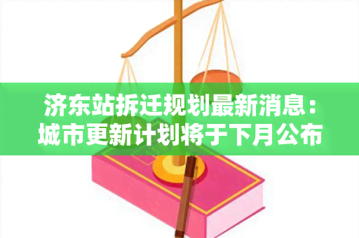 济东站拆迁规划最新消息：城市更新计划将于下月公布