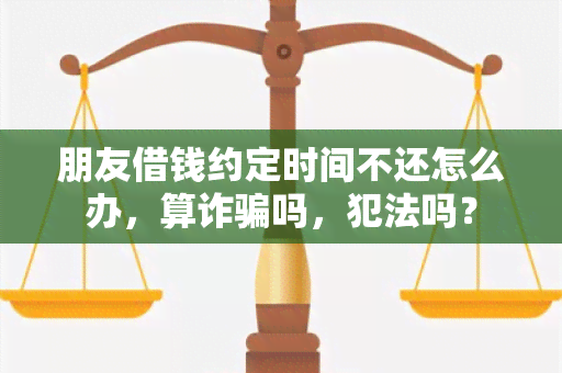 朋友借钱约定时间不还怎么办，算诈吗，犯法吗？