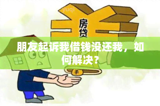 朋友起诉我借钱没还我，如何解决？