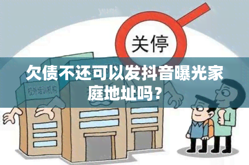 欠债不还可以发抖音曝光家庭地址吗？