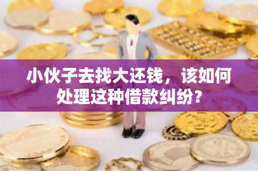 小伙子去找大还钱，该如何处理这种借款纠纷？