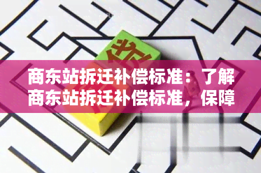 商东站拆迁补偿标准：了解商东站拆迁补偿标准，保障您的权益！