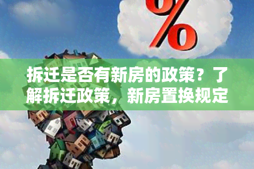 拆迁是否有新房的政策？了解拆迁政策，新房置换规定详解