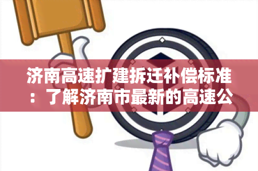 济南高速扩建拆迁补偿标准：了解济南市最新的高速公路拆迁补偿政策