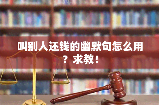 叫别人还钱的幽默句怎么用？求教！