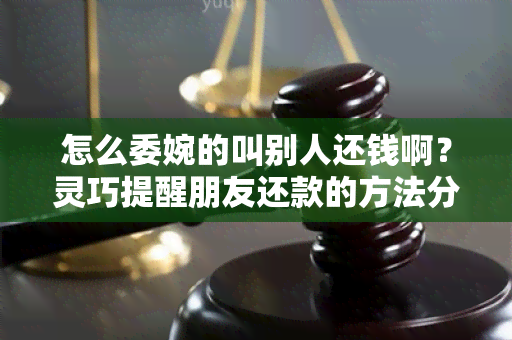 怎么委婉的叫别人还钱啊？灵巧提醒朋友还款的方法分享