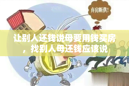 让别人还钱说母要用钱买房，找别人母还钱应该说