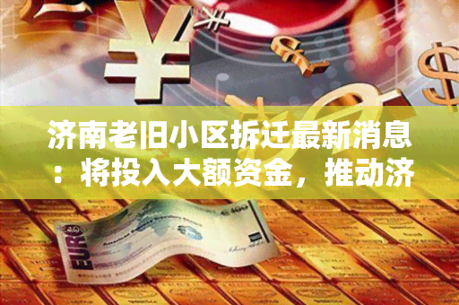 济南老旧小区拆迁最新消息：将投入大额资金，推动济南老旧小区拆迁计划