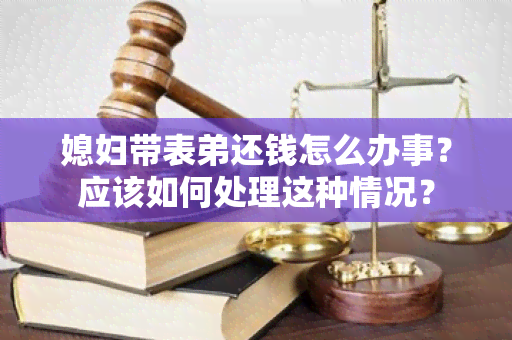 媳妇带表弟还钱怎么办事？应该如何处理这种情况？